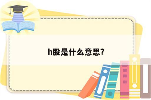 h股是什么意思?