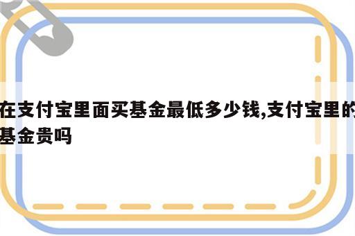 在支付宝里面买基金最低多少钱,支付宝里的基金贵吗