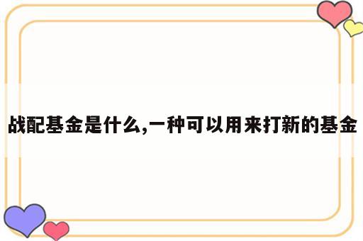 战配基金是什么,一种可以用来打新的基金