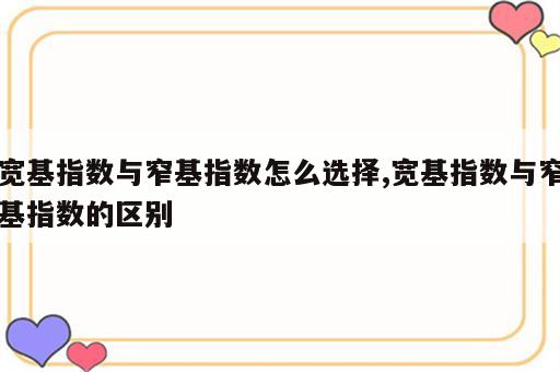 宽基指数与窄基指数怎么选择,宽基指数与窄基指数的区别