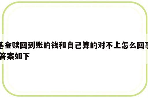 基金赎回到账的钱和自己算的对不上怎么回事,答案如下