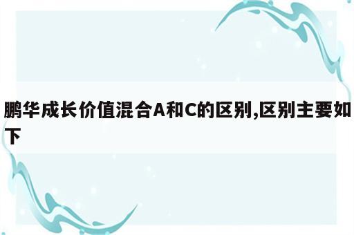 鹏华成长价值混合A和C的区别,区别主要如下