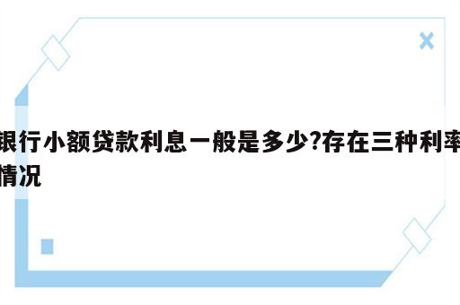 银行小额贷款利息一般是多少?存在三种利率情况