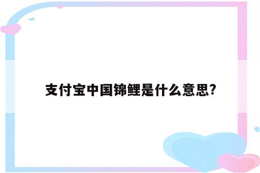 支付宝中国锦鲤是什么意思?