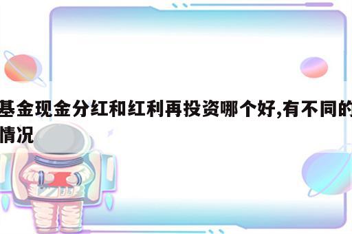 基金现金分红和红利再投资哪个好,有不同的情况