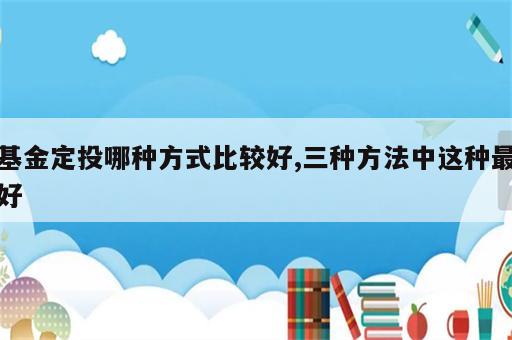 基金定投哪种方式比较好,三种方法中这种最好