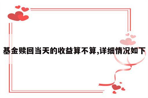 基金赎回当天的收益算不算,详细情况如下