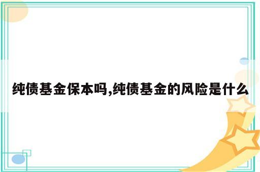 纯债基金保本吗,纯债基金的风险是什么