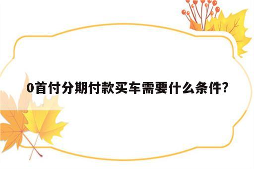 0首付分期付款买车需要什么条件?