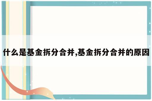 什么是基金拆分合并,基金拆分合并的原因