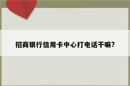 招商银行信用卡中心打电话干嘛?