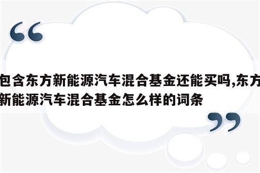 包含东方新能源汽车混合基金还能买吗,东方新能源汽车混合基金怎么样的词条