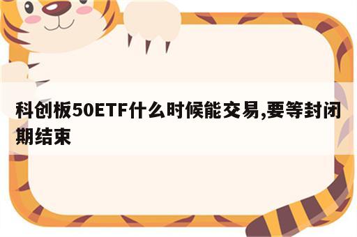 科创板50ETF什么时候能交易,要等封闭期结束