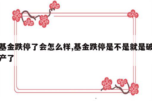 基金跌停了会怎么样,基金跌停是不是就是破产了