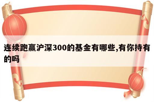 连续跑赢沪深300的基金有哪些,有你持有的吗