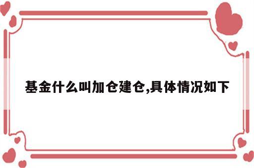 基金什么叫加仓建仓,具体情况如下