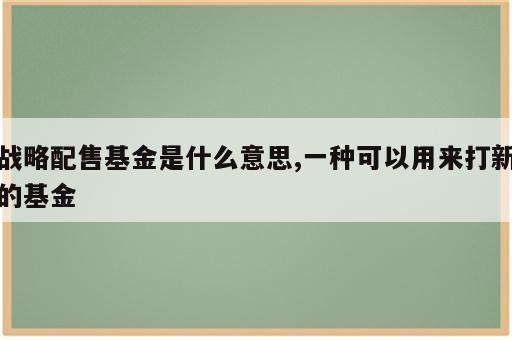 战略配售基金是什么意思,一种可以用来打新的基金