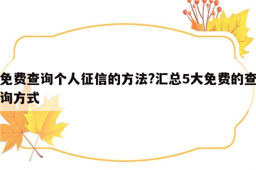 免费查询个人征信的方法?汇总5大免费的查询方式