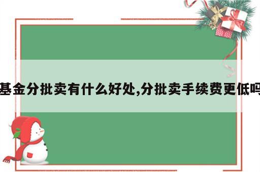 基金分批卖有什么好处,分批卖手续费更低吗