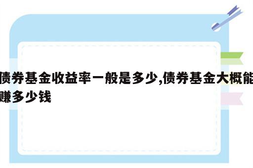 债券基金收益率一般是多少,债券基金大概能赚多少钱