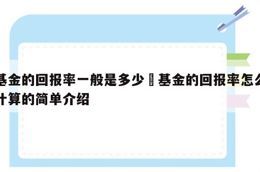 基金的回报率一般是多少 基金的回报率怎么计算的简单介绍