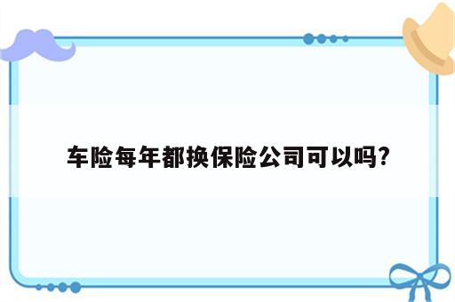 车险每年都换保险公司可以吗?