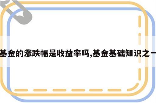 基金的涨跌幅是收益率吗,基金基础知识之一