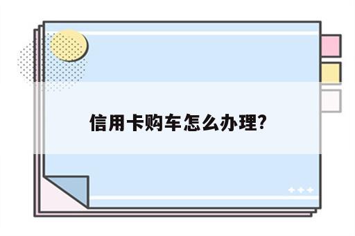 信用卡购车怎么办理?