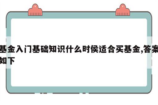 基金入门基础知识什么时侯适合买基金,答案如下