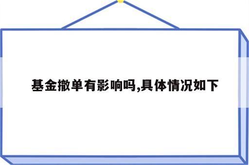 基金撤单有影响吗,具体情况如下