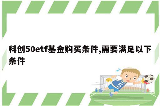 科创50etf基金购买条件,需要满足以下条件