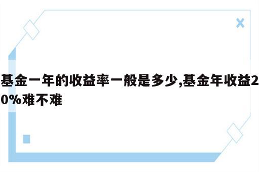 基金一年的收益率一般是多少,基金年收益20%难不难