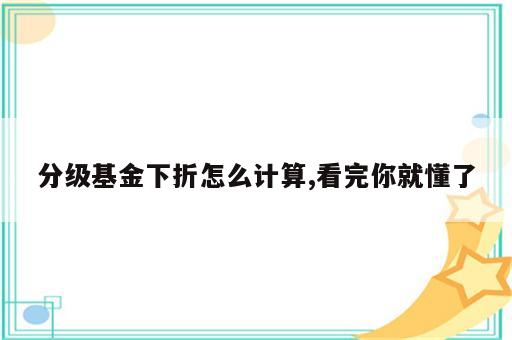 分级基金下折怎么计算,看完你就懂了