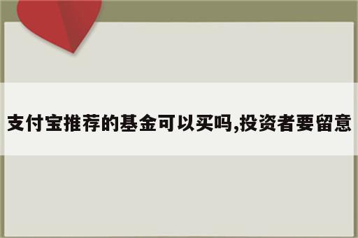 支付宝推荐的基金可以买吗,投资者要留意