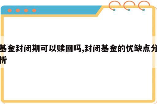 基金封闭期可以赎回吗,封闭基金的优缺点分析