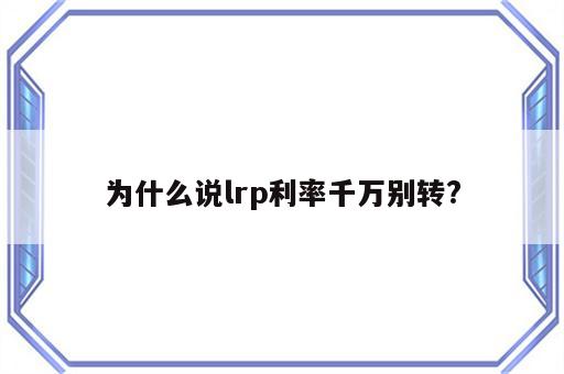 为什么说lrp利率千万别转?