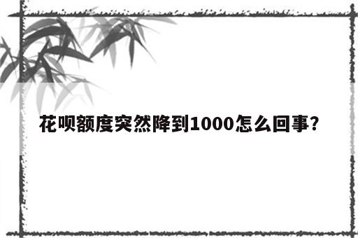 花呗额度突然降到1000怎么回事？