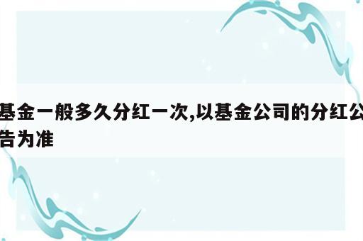 基金一般多久分红一次,以基金公司的分红公告为准