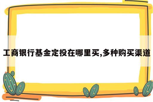 工商银行基金定投在哪里买,多种购买渠道