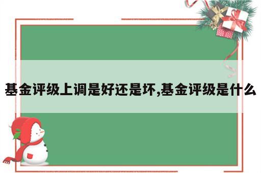 基金评级上调是好还是坏,基金评级是什么