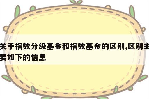 关于指数分级基金和指数基金的区别,区别主要如下的信息