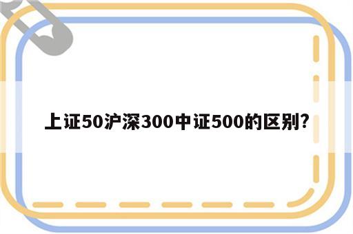 上证50沪深300中证500的区别?