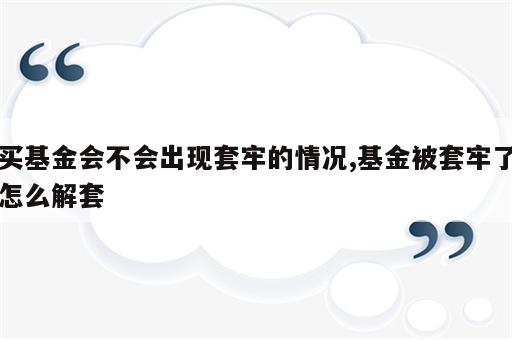 买基金会不会出现套牢的情况,基金被套牢了怎么解套