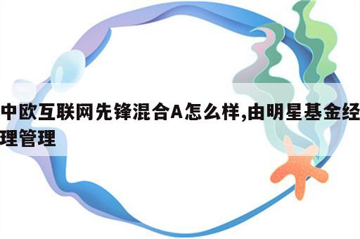 中欧互联网先锋混合A怎么样,由明星基金经理管理