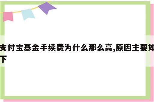 支付宝基金手续费为什么那么高,原因主要如下