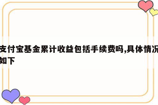 支付宝基金累计收益包括手续费吗,具体情况如下