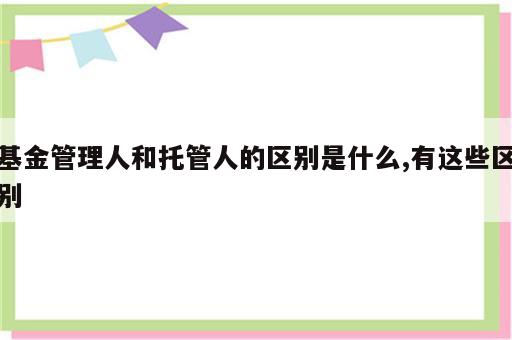 基金管理人和托管人的区别是什么,有这些区别