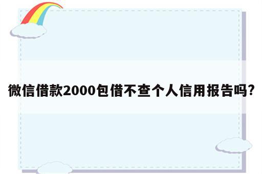 微信借款2000包借不查个人信用报告吗?