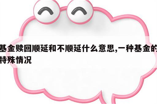 基金赎回顺延和不顺延什么意思,一种基金的特殊情况