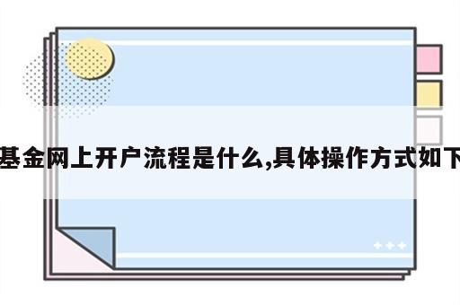 基金网上开户流程是什么,具体操作方式如下